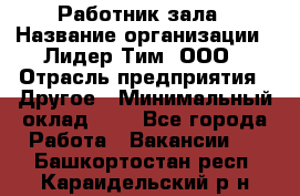 Работник зала › Название организации ­ Лидер Тим, ООО › Отрасль предприятия ­ Другое › Минимальный оклад ­ 1 - Все города Работа » Вакансии   . Башкортостан респ.,Караидельский р-н